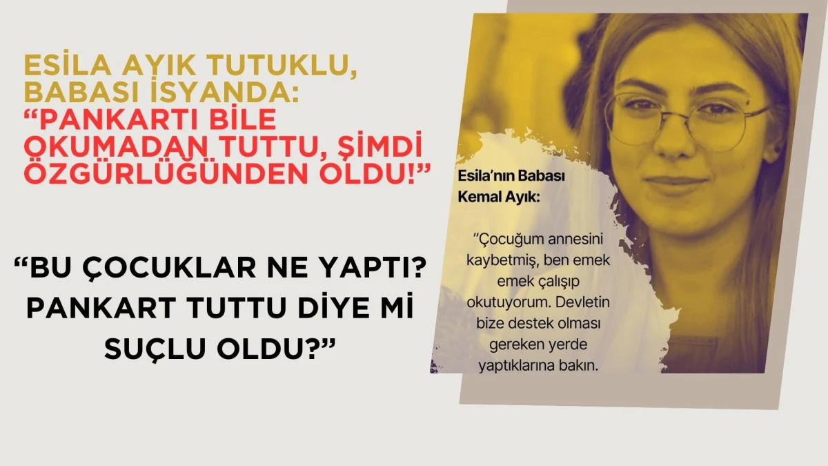 Esila Ayık tutuklu, babası isyanda: “Pankartı bile okumadan tuttu, şimdi özgürlüğünden oldu!”
